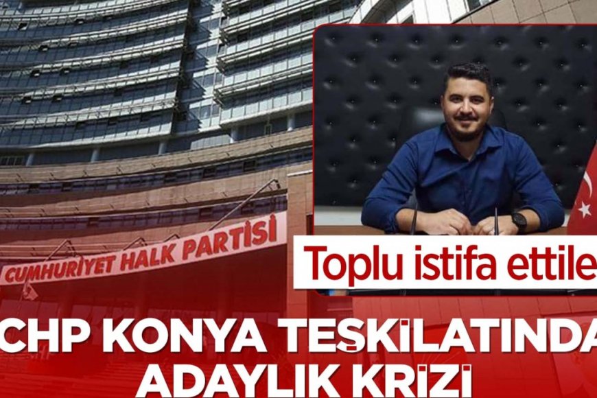 CHP Konya teşkilatında adaylık krizi! Toplu istifa ettiler