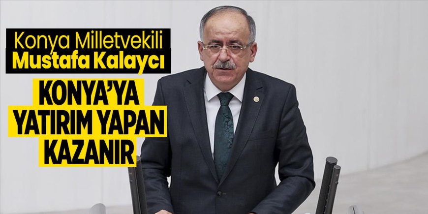 MHP Konya Milletvekili Kalaycı: Konya'ya yatırım yapan kazanır