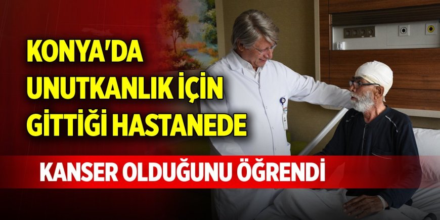 Konya'da unutkanlık için gittiği hastanede kanser olduğunu öğrendi